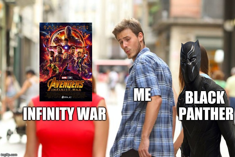 Marvel just keeps getting better and better | ME; BLACK PANTHER; INFINITY WAR | image tagged in memes,distracted boyfriend,avengers,infinity war,black panther,marvel | made w/ Imgflip meme maker