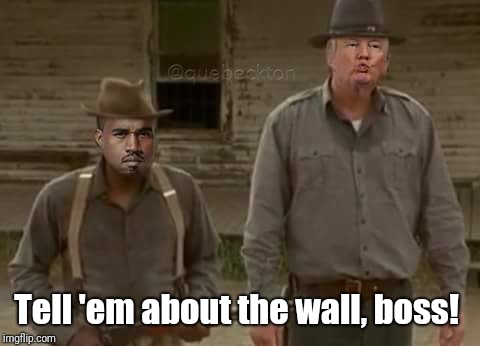 Tell 'em about the wall, boss! | image tagged in kanye west,kanye,donald trump,trump | made w/ Imgflip meme maker
