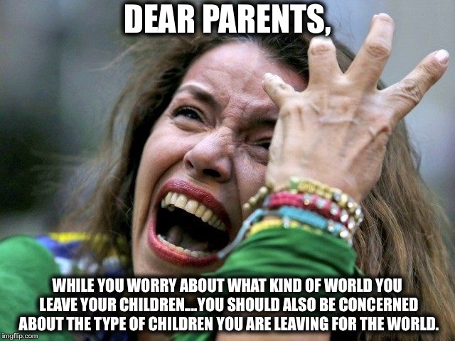 spoiled college girl | DEAR PARENTS, WHILE YOU WORRY ABOUT WHAT KIND OF WORLD YOU LEAVE YOUR CHILDREN....YOU SHOULD ALSO BE CONCERNED ABOUT THE TYPE OF CHILDREN YOU ARE LEAVING FOR THE WORLD. | image tagged in spoiled college girl,millennials,liberals,democratic party | made w/ Imgflip meme maker