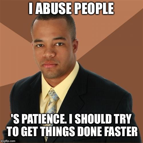 Don’t abuse people | I ABUSE PEOPLE; 'S PATIENCE. I SHOULD TRY TO GET THINGS DONE FASTER | image tagged in memes,successful black man | made w/ Imgflip meme maker