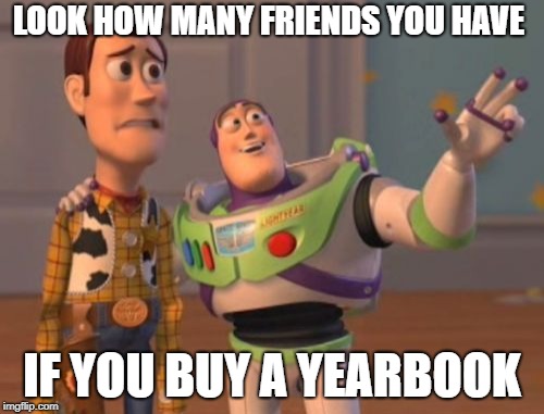 X, X Everywhere | LOOK HOW MANY FRIENDS YOU HAVE; IF YOU BUY A YEARBOOK | image tagged in memes,x x everywhere | made w/ Imgflip meme maker