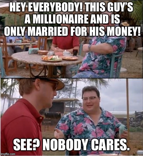 See Nobody Cares Meme | HEY EVERYBODY! THIS GUY’S A MILLIONAIRE AND IS ONLY MARRIED FOR HIS MONEY! SEE? NOBODY CARES. | image tagged in memes,see nobody cares | made w/ Imgflip meme maker