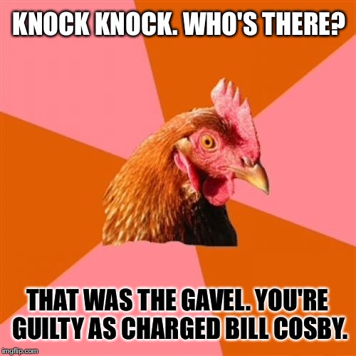 Knock Knock you're going to prison Cosby | KNOCK KNOCK.
WHO'S THERE? THAT WAS THE GAVEL. YOU'RE GUILTY AS CHARGED BILL COSBY. | image tagged in memes,anti joke chicken,bill cosby,law,prison,knock knock | made w/ Imgflip meme maker