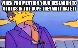 skinner pathetic | WHEN YOU MENTION YOUR RESEARCH TO OTHERS IN THE HOPE THEY WILL HATE IT | image tagged in skinner pathetic | made w/ Imgflip meme maker