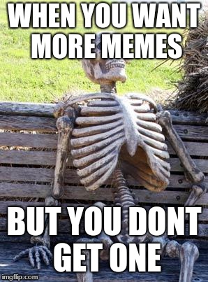 Waiting Skeleton | WHEN YOU WANT MORE MEMES; BUT YOU DONT GET ONE | image tagged in memes,waiting skeleton | made w/ Imgflip meme maker