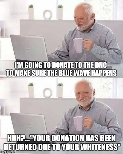 Hide the Pain Harold | I'M GOING TO DONATE TO THE DNC TO MAKE SURE THE BLUE WAVE HAPPENS; HUH?..."YOUR DONATION HAS BEEN RETURNED DUE TO YOUR WHITENESS" | image tagged in memes,hide the pain harold | made w/ Imgflip meme maker