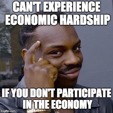 Thinking Black Guy | CAN'T EXPERIENCE ECONOMIC HARDSHIP; IF YOU DON'T PARTICIPATE IN THE ECONOMY | image tagged in thinking black guy | made w/ Imgflip meme maker