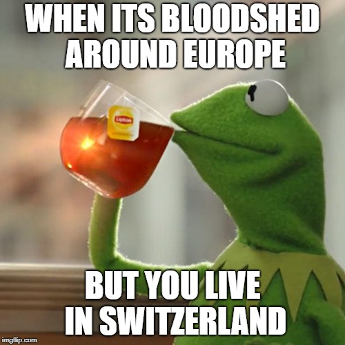But That's None Of My Business Meme | WHEN ITS BLOODSHED AROUND EUROPE; BUT YOU LIVE IN SWITZERLAND | image tagged in memes,but thats none of my business,kermit the frog | made w/ Imgflip meme maker