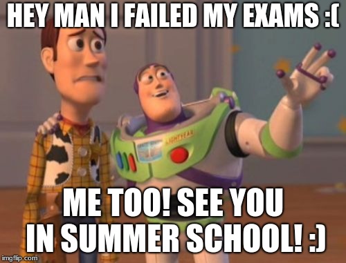 X, X Everywhere | HEY MAN I FAILED MY EXAMS :(; ME TOO! SEE YOU IN SUMMER SCHOOL! :) | image tagged in memes,x x everywhere | made w/ Imgflip meme maker