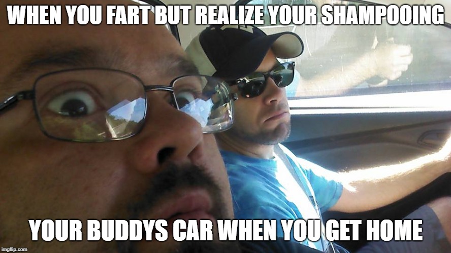 Accidents do happen | WHEN YOU FART BUT REALIZE YOUR SHAMPOOING; YOUR BUDDYS CAR WHEN YOU GET HOME | image tagged in farts,memes,funny meme | made w/ Imgflip meme maker