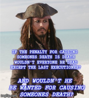 Death Penalty | IF THE PENALTY FOR CAUSING SOMEONES DEATH IS DEATH WOULDN'T EVERYONE BE DEAD EXCEPT THE LAST EXECUTIONER? AND WOULDN'T HE BE WANTED FOR CAUSING SOMEONES DEATH? | image tagged in johnny depp,captain jack sparrow,confused dafuq jack sparrow what,dazed and confused,silly | made w/ Imgflip meme maker