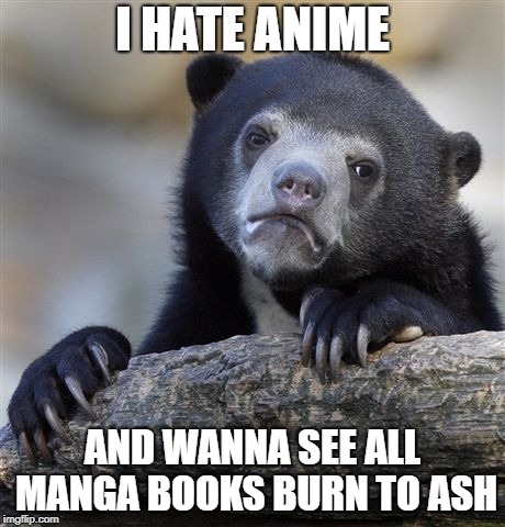 Confession Bear | I HATE ANIME; AND WANNA SEE ALL MANGA BOOKS BURN TO ASH | image tagged in memes,confession bear,anime,manga,books,burn | made w/ Imgflip meme maker