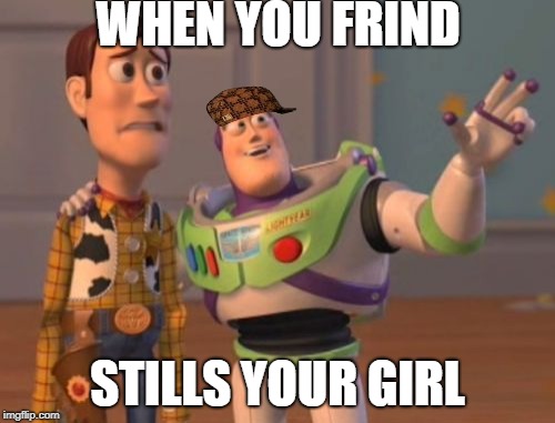 X, X Everywhere Meme | WHEN YOU FRIND; STILLS YOUR GIRL | image tagged in memes,x x everywhere,scumbag | made w/ Imgflip meme maker