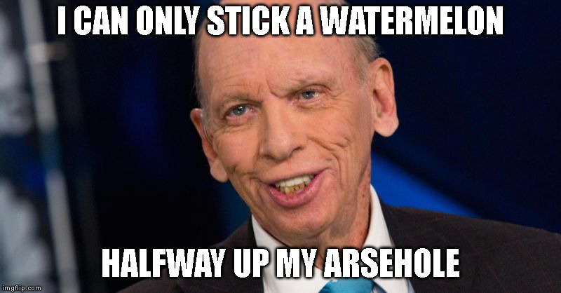 I CAN ONLY STICK A WATERMELON; HALFWAY UP MY ARSEHOLE | image tagged in love machine | made w/ Imgflip meme maker