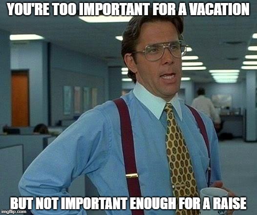 Well, Maybe Next Year | YOU'RE TOO IMPORTANT FOR A VACATION; BUT NOT IMPORTANT ENOUGH FOR A RAISE | image tagged in memes,that would be great | made w/ Imgflip meme maker