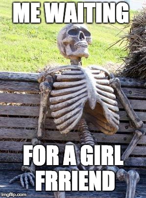 Waiting Skeleton | ME WAITING; FOR A GIRL FRRIEND | image tagged in memes,waiting skeleton | made w/ Imgflip meme maker
