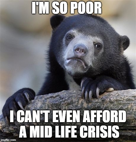 No fancy sports car for me | I'M SO POOR; I CAN'T EVEN AFFORD A MID LIFE CRISIS | image tagged in memes,confession bear | made w/ Imgflip meme maker