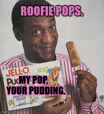 Bill Cosby Pudding | ROOFIE POPS. MY POP,   YOUR PUDDING. | image tagged in bill cosby pudding | made w/ Imgflip meme maker