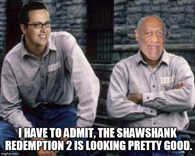 The Shawshank Redemption 2 | I HAVE TO ADMIT, THE SHAWSHANK REDEMPTION 2 IS LOOKING PRETTY GOOD. | image tagged in the shawshank redemption,bill cosby,movies,cosby,fake news,funny | made w/ Imgflip meme maker