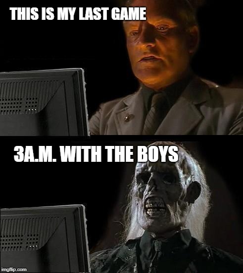 I'll Just Wait Here Meme | THIS IS MY LAST GAME; 3A.M. WITH THE BOYS | image tagged in memes,ill just wait here | made w/ Imgflip meme maker