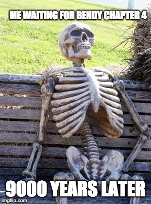 Waiting Skeleton | ME WAITING FOR BENDY CHAPTER 4; 9000 YEARS LATER | image tagged in memes,waiting skeleton | made w/ Imgflip meme maker