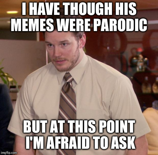 Afraid To Ask Andy Meme | I HAVE THOUGH HIS MEMES WERE PARODIC; BUT AT THIS POINT I'M AFRAID TO ASK | image tagged in memes,afraid to ask andy | made w/ Imgflip meme maker