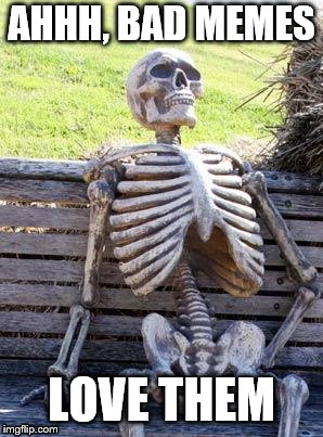 Waiting Skeleton Meme | AHHH, BAD MEMES; LOVE THEM | image tagged in memes,waiting skeleton | made w/ Imgflip meme maker