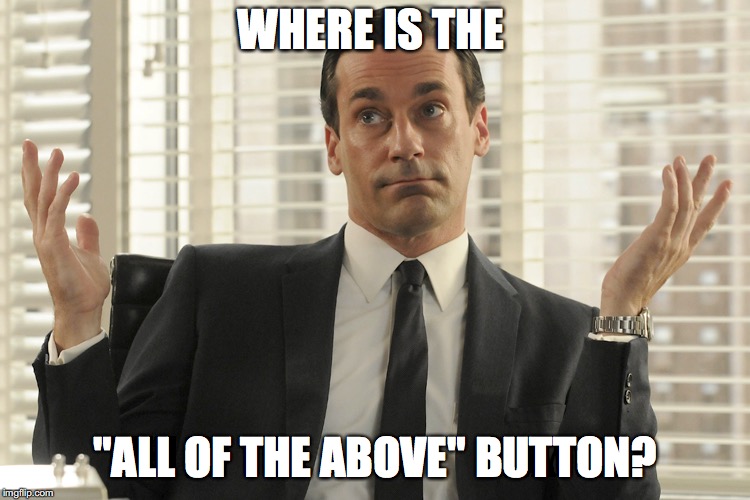 Don Draper Whats Up | WHERE IS THE "ALL OF THE ABOVE" BUTTON? | image tagged in don draper whats up | made w/ Imgflip meme maker