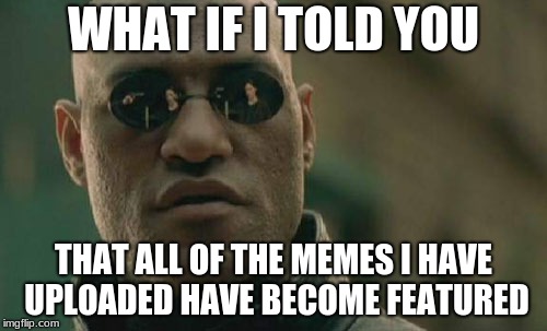 Matrix Morpheus | WHAT IF I TOLD YOU; THAT ALL OF THE MEMES I HAVE UPLOADED HAVE BECOME FEATURED | image tagged in memes,matrix morpheus | made w/ Imgflip meme maker