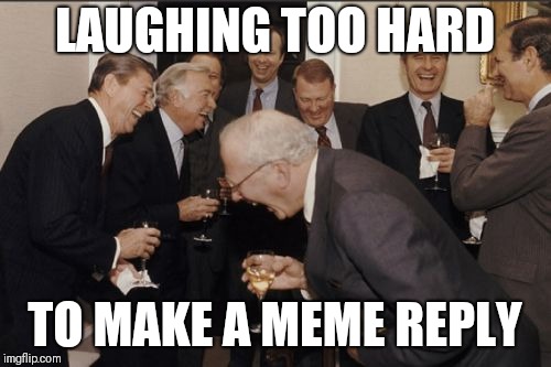 Laughing Men In Suits Meme | LAUGHING TOO HARD; TO MAKE A MEME REPLY | image tagged in memes,laughing men in suits | made w/ Imgflip meme maker