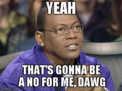 randy jackson | YEAH; THAT'S GONNA BE A NO FOR ME, DAWG | image tagged in randy jackson | made w/ Imgflip meme maker