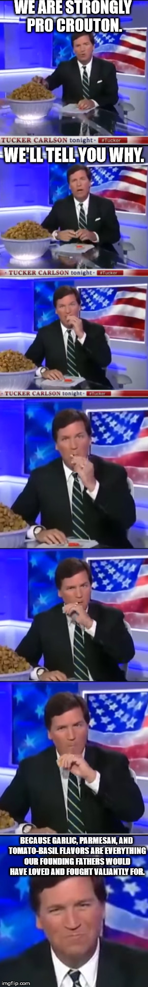 Tucker Carlson is pro crouton, unless they have onions. | WE ARE STRONGLY PRO CROUTON. WE'LL TELL YOU WHY. BECAUSE GARLIC, PARMESAN, AND TOMATO-BASIL FLAVORS ARE EVERYTHING OUR FOUNDING FATHERS WOULD HAVE LOVED AND FOUGHT VALIANTLY FOR. | image tagged in tucker carlson,breaking news,fox news,politics lol,tucker carlson tonight,hilarious | made w/ Imgflip meme maker