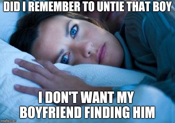 Can't sleep |  DID I REMEMBER TO UNTIE THAT BOY; I DON'T WANT MY BOYFRIEND FINDING HIM | image tagged in can't sleep | made w/ Imgflip meme maker