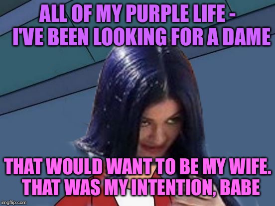 Mima travels to Erotic City | ALL OF MY PURPLE LIFE - 
I'VE BEEN LOOKING FOR A DAME; THAT WOULD WANT TO BE MY WIFE. 
THAT WAS MY INTENTION, BABE | image tagged in kylie futurama,memes,domima | made w/ Imgflip meme maker