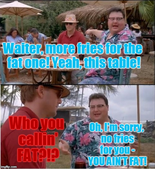 See Nobody Cares Meme | Waiter, more fries for the fat one!
Yeah, this table! Who you callin' FAT?!? Oh, I'm sorry, no fries for you - YOU AIN'T FAT! | image tagged in memes,see nobody cares | made w/ Imgflip meme maker