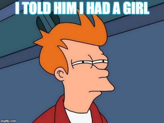 Futurama Fry | I TOLD HIM I HAD A GIRL | image tagged in memes,futurama fry | made w/ Imgflip meme maker