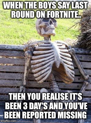 Waiting Skeleton Meme | WHEN THE BOYS SAY LAST ROUND ON FORTNITE.. THEN YOU REALISE IT'S BEEN 3 DAY'S AND YOU'VE BEEN REPORTED MISSING | image tagged in memes,waiting skeleton | made w/ Imgflip meme maker