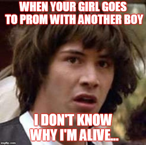Conspiracy Keanu | WHEN YOUR GIRL GOES TO PROM WITH ANOTHER BOY; I DON'T KNOW WHY I'M ALIVE... | image tagged in memes,conspiracy keanu | made w/ Imgflip meme maker