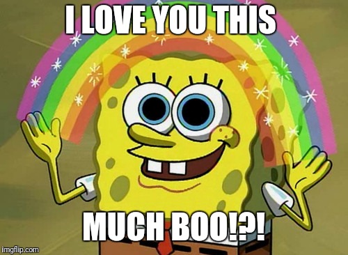 I Love You This Much | I LOVE YOU THIS; MUCH BOO!?! | image tagged in memes,imagination spongebob | made w/ Imgflip meme maker