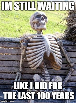 Waiting Skeleton | IM STILL WAITING; LIKE I DID FOR THE LAST 100 YEARS | image tagged in memes,waiting skeleton | made w/ Imgflip meme maker