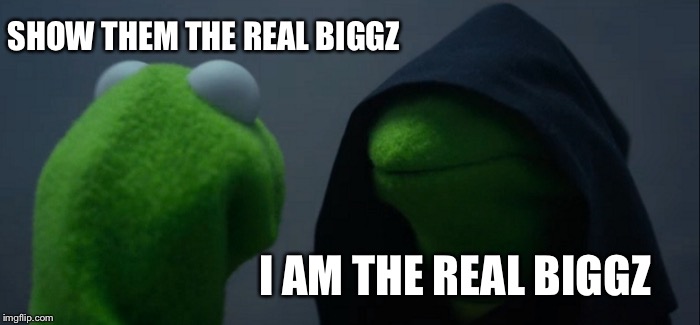 Evil Kermit | SHOW THEM THE REAL BIGGZ; I AM THE REAL BIGGZ | image tagged in memes,evil kermit | made w/ Imgflip meme maker