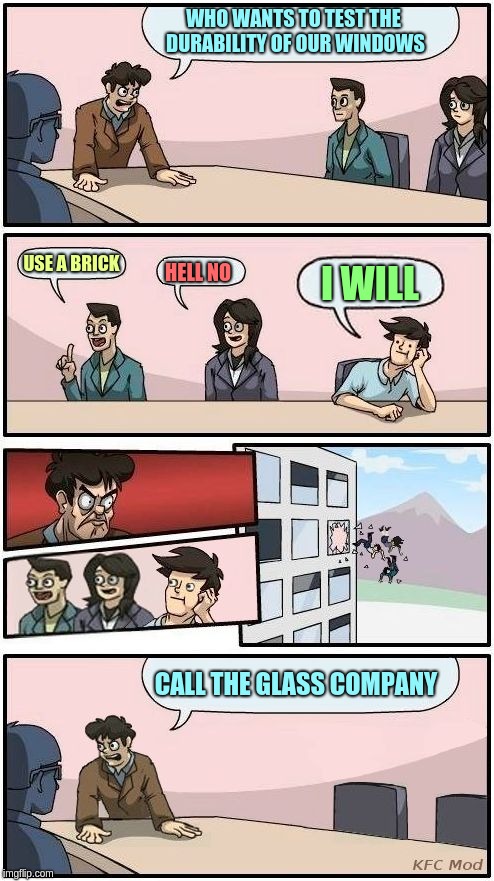 Window Testing 101 | WHO WANTS TO TEST THE DURABILITY OF OUR WINDOWS; USE A BRICK; HELL NO; I WILL; CALL THE GLASS COMPANY | image tagged in boardroom meeting suggestion 3,glass,window | made w/ Imgflip meme maker