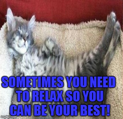 SOMETIMES YOU NEED TO RELAX SO YOU CAN BE YOUR BEST! | made w/ Imgflip meme maker