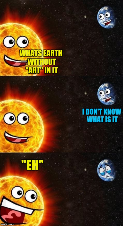 thank you dashhopes for the template | WHATS EARTH WITHOUT "ART" IN IT; I DON'T KNOW WHAT IS IT; "EH" | image tagged in sun and earth,earth joke,art,dashhopes,sun,memes | made w/ Imgflip meme maker