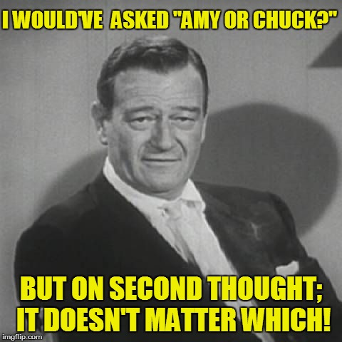 I WOULD'VE  ASKED "AMY OR CHUCK?" BUT ON SECOND THOUGHT; IT DOESN'T MATTER WHICH! | made w/ Imgflip meme maker