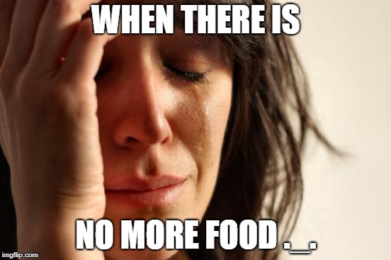 First World Problems Meme | WHEN THERE IS; NO MORE FOOD ._. | image tagged in memes,first world problems | made w/ Imgflip meme maker