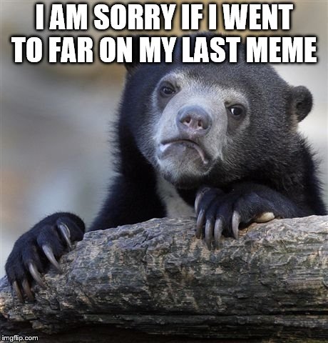 Confession Bear Meme | I AM SORRY IF I WENT TO FAR ON MY LAST MEME | image tagged in memes,confession bear | made w/ Imgflip meme maker