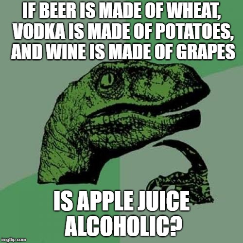 Can I Get Drunk on Apples? | IF BEER IS MADE OF WHEAT, VODKA IS MADE OF POTATOES, AND WINE IS MADE OF GRAPES; IS APPLE JUICE ALCOHOLIC? | image tagged in memes,philosoraptor | made w/ Imgflip meme maker