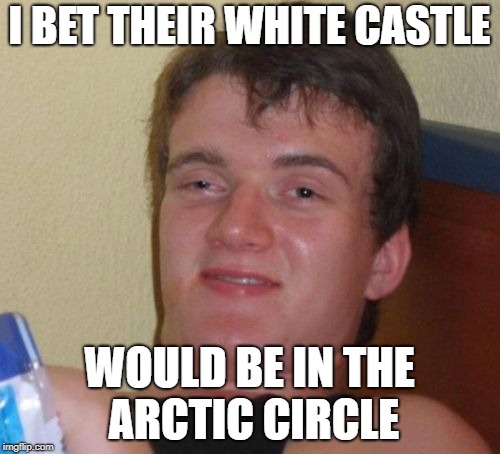 I BET THEIR WHITE CASTLE WOULD BE IN THE ARCTIC CIRCLE | image tagged in memes,10 guy | made w/ Imgflip meme maker