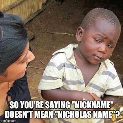 Third World Skeptical Kid | SO YOU'RE SAYING "NICKNAME" DOESN'T MEAN "NICHOLAS NAME"? | image tagged in memes,third world skeptical kid,funny | made w/ Imgflip meme maker